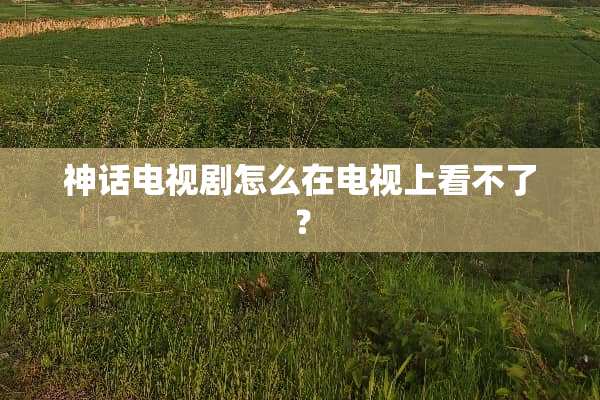 神话电视剧怎么在电视上看不了？