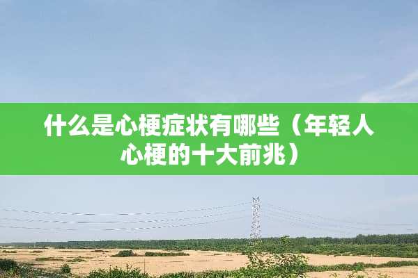 什么是心梗症状有哪些（年轻人心梗的十大前兆）