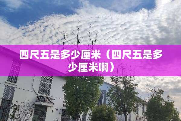 四尺五是多少厘米（四尺五是多少厘米啊）