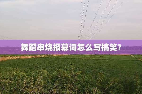 舞蹈串烧报幕词怎么写搞笑？