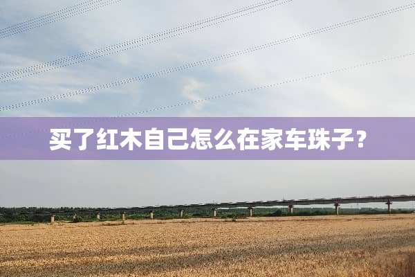 买了红木自己怎么在家车珠子？