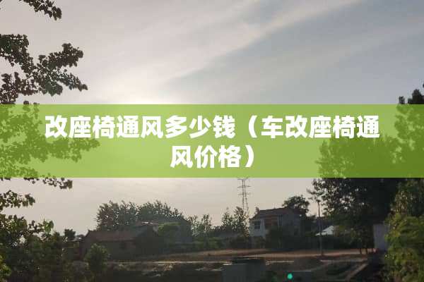 改座椅通风多少钱（车改座椅通风价格）