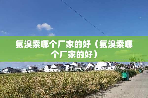 氨溴索哪个厂家的好（氨溴索哪个厂家的好）