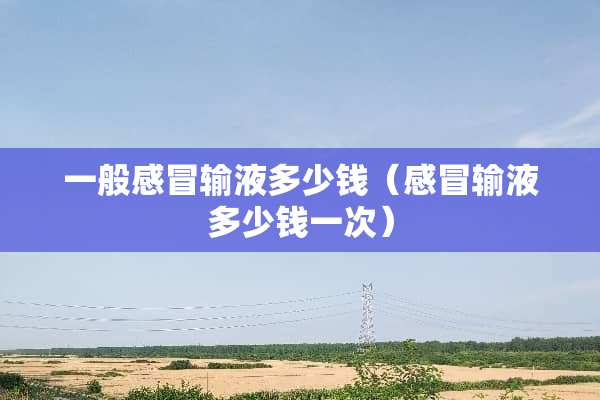 一般感冒输液多少钱（感冒输液多少钱一次）