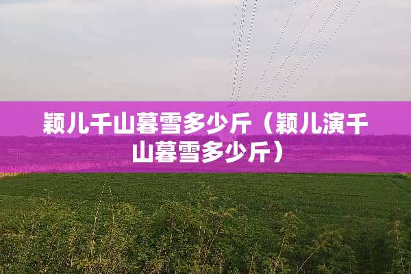 颖儿千山暮雪多少斤（颖儿演千山暮雪多少斤）