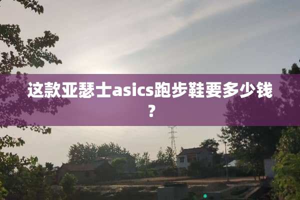 这款亚瑟士asics跑步鞋要多少钱？