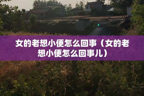 女的老想小便怎么回事（女的老想小便怎么回事儿）