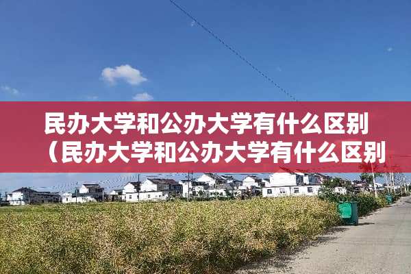 民办大学和公办大学有什么区别（民办大学和公办大学有什么区别贴吧）