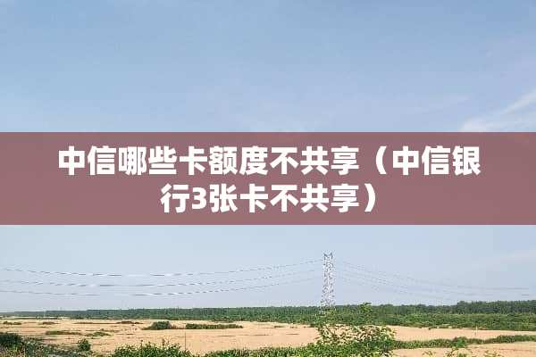 中信哪些卡额度不共享（中信银行3张卡不共享）