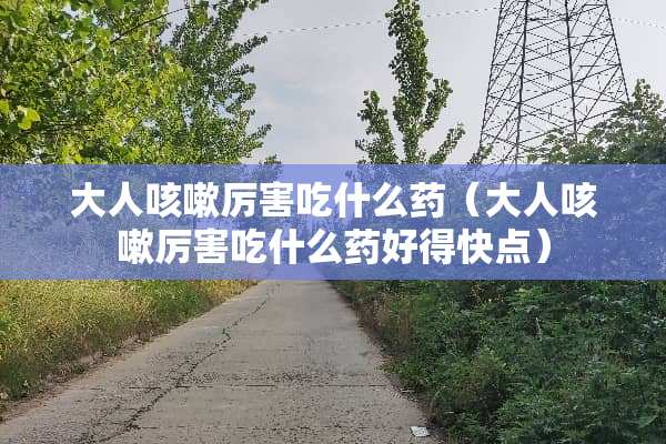大人咳嗽厉害吃什么药（大人咳嗽厉害吃什么药好得快点）