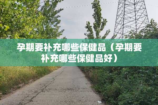 孕期要补充哪些保健品（孕期要补充哪些保健品好）