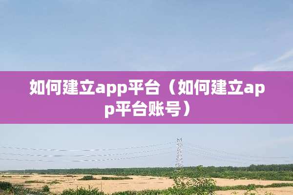 如何建立app平台（如何建立app平台账号）