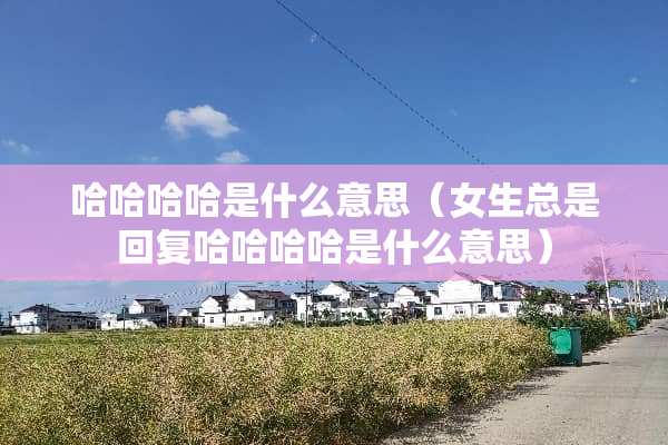 哈哈哈哈是什么意思（女生总是回复哈哈哈哈是什么意思）