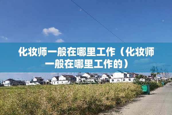 化妆师一般在哪里工作（化妆师一般在哪里工作的）