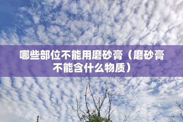 哪些部位不能用磨砂膏（磨砂膏不能含什么物质）