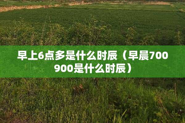 早上6点多是什么时辰（早晨700900是什么时辰）
