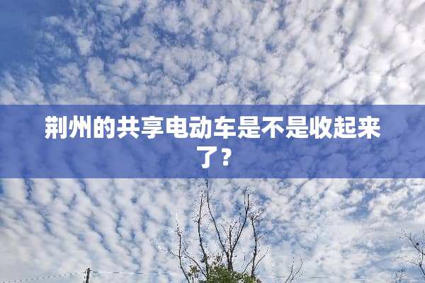 荆州的共享电动车是不是收起来了？