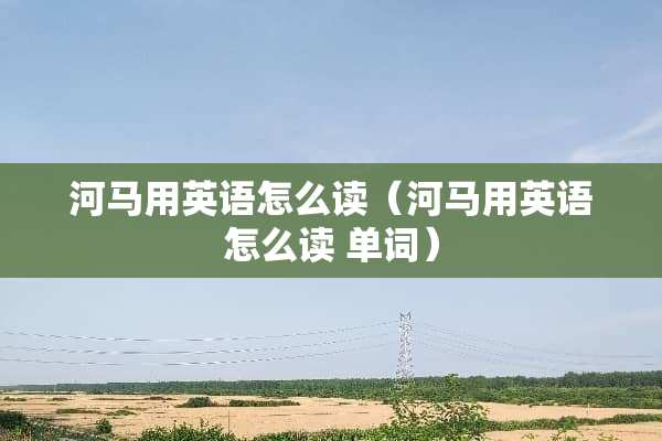 河马用英语怎么读（河马用英语怎么读 单词）