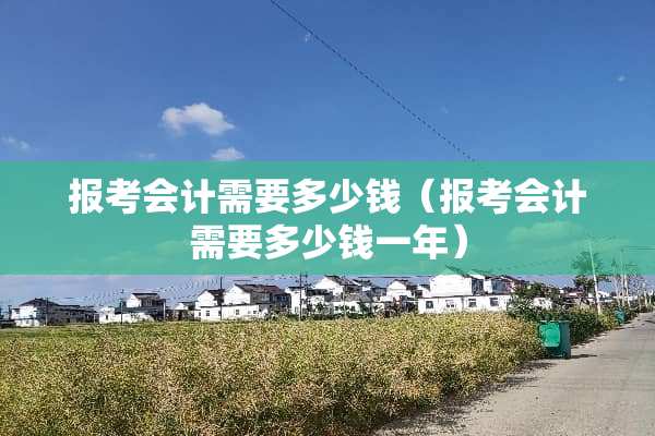 报考会计需要多少钱（报考会计需要多少钱一年）