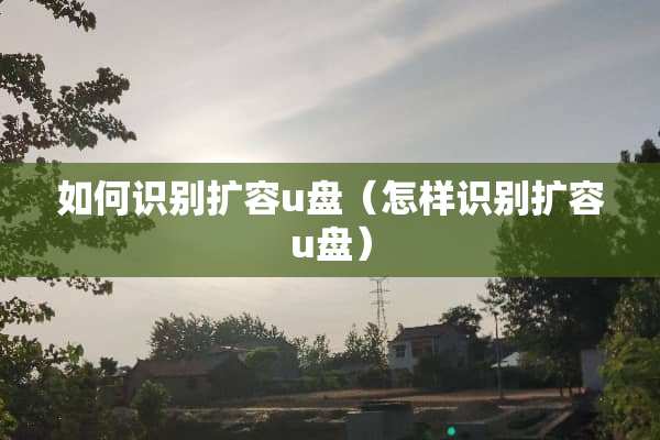 如何识别扩容u盘（怎样识别扩容u盘）