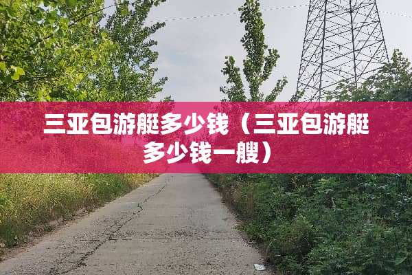 三亚包游艇多少钱（三亚包游艇多少钱一艘）