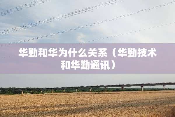 华勤和华为什么关系（华勤技术和华勤通讯）