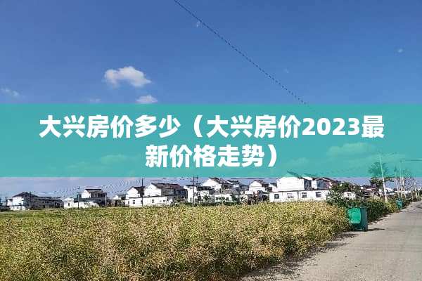 大兴房价多少（大兴房价2023最新价格走势）