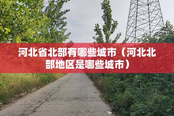 河北省北部有哪些城市（河北北部地区是哪些城市）
