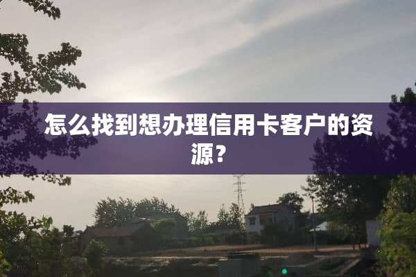怎么找到想办理信用卡客户的资源？