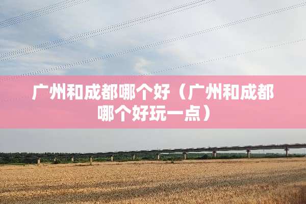 广州和成都哪个好（广州和成都哪个好玩一点）