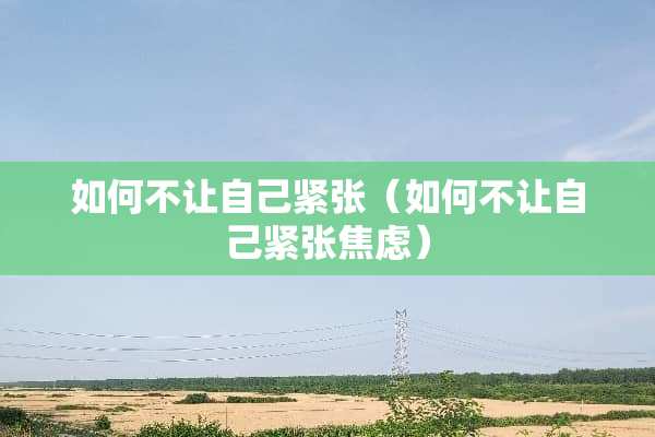 如何不让自己紧张（如何不让自己紧张焦虑）