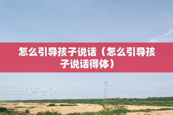 怎么引导孩子说话（怎么引导孩子说话得体）