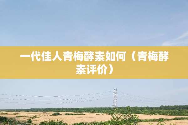 一代佳人青梅酵素如何（青梅酵素评价）