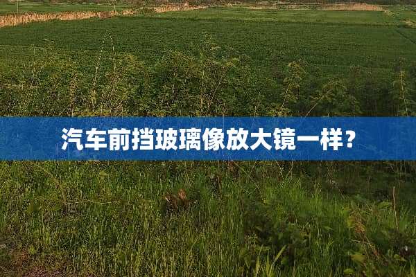 汽车前挡玻璃像放大镜一样？