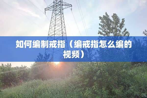 如何编制戒指（编戒指怎么编的视频）