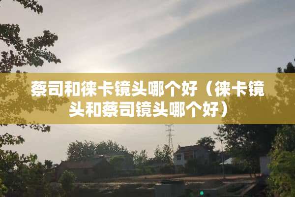 蔡司和徕卡镜头哪个好（徕卡镜头和蔡司镜头哪个好）