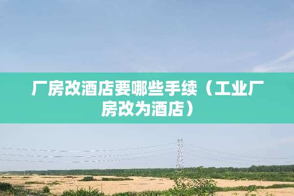 厂房改酒店要哪些手续（工业厂房改为酒店）