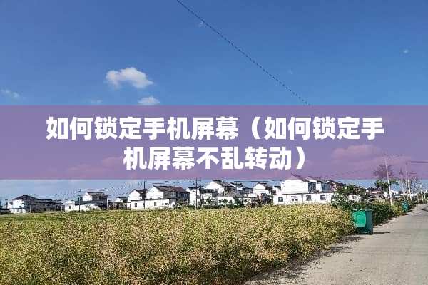 如何锁定手机屏幕（如何锁定手机屏幕不乱转动）