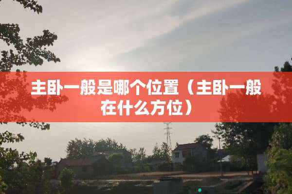 主卧一般是哪个位置（主卧一般在什么方位）