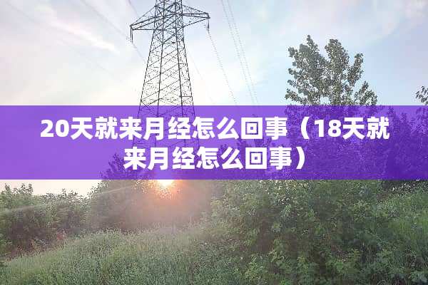 20天就来月经怎么回事（18天就来月经怎么回事）