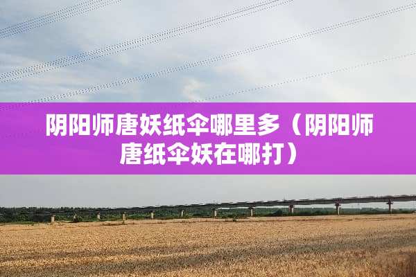 *阳师唐妖纸伞哪里多（*阳师唐纸伞妖在哪打）