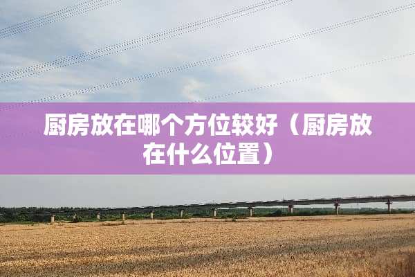 厨房放在哪个方位较好（厨房放在什么位置）