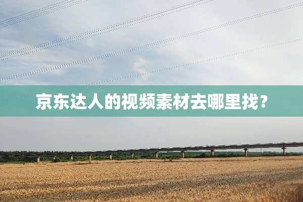 京东达人的视频素材去***？