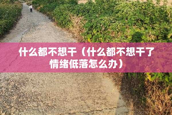 什么都不想干（什么都不想干了情绪低落怎么办）