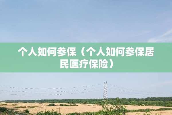个人如何参保（个人如何参保居民医疗保险）