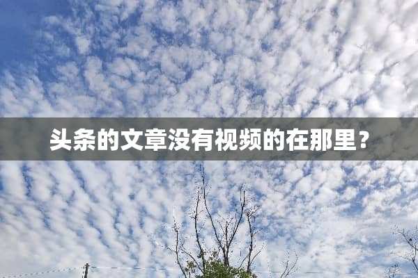 头条的文章没有视频的在那里？