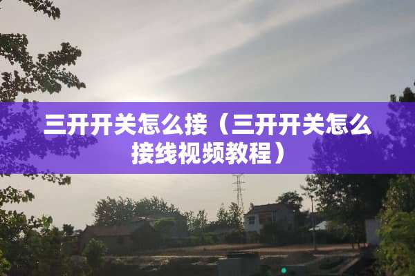 三开开关怎么接（三开开关怎么接线视频教程）