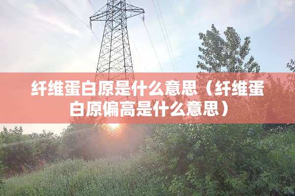 纤维蛋白原是什么意思（纤维蛋白原偏高是什么意思）