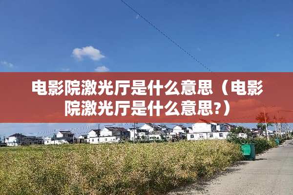 电影院激光厅是什么意思（电影院激光厅是什么意思?）