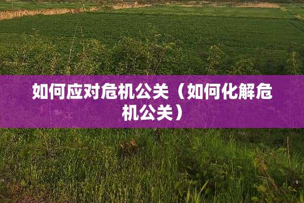 如何应对危机公关（如何化解危机公关）